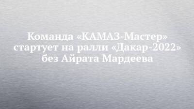 Дмитрий Сотников - Айрат Мардеев - Команда «КАМАЗ-Мастер» стартует на ралли «Дакар-2022» без Айрата Мардеева - chelny-izvest.ru - Саудовская Аравия - Джидда