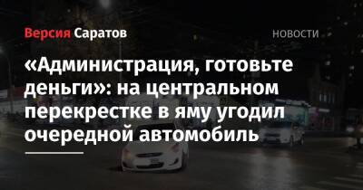 «Администрация, готовьте деньги»: на центральном перекрестке в яму угодил очередной автомобиль - nversia.ru - Саратов