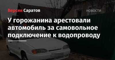 У горожанина арестовали автомобиль за самовольное подключение к водопроводу - nversia.ru