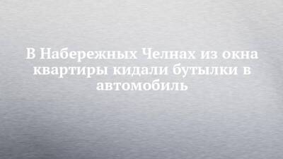 В Набережных Челнах из окна квартиры кидали бутылки в автомобиль - chelny-izvest.ru - Набережные Челны