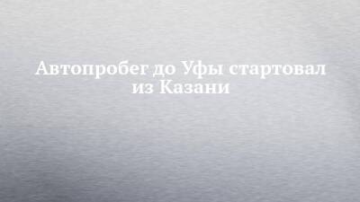 Автопробег до Уфы стартовал из Казани - chelny-izvest.ru - республика Татарстан - республика Башкирия - Уфа