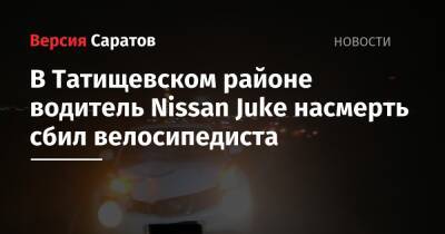 В Татищевском районе водитель Nissan Juke насмерть сбил велосипедиста - nversia.ru - Нижний Новгород - Саратов - Саратовская обл.