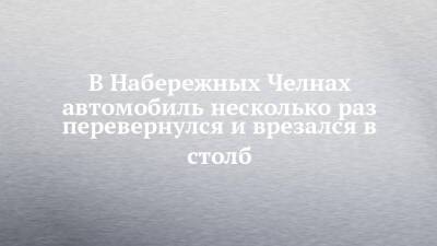 В Набережных Челнах автомобиль несколько раз перевернулся и врезался в столб - chelny-izvest.ru - Набережные Челны