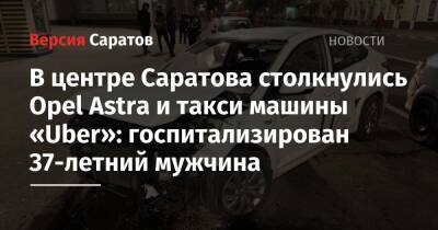 В центре Саратова столкнулись Opel Astra и машина такси Uber: госпитализирован 37-летний мужчина - nversia.ru