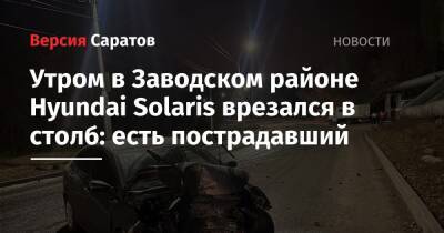 Утром в Заводском районе Hyundai Solaris врезался в столб: есть пострадавший - nversia.ru - Саратов - район Заводский, Саратов