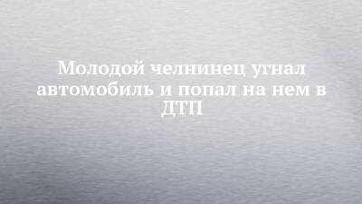 Молодой челнинец угнал автомобиль и попал на нем в ДТП - chelny-izvest.ru - Набережные Челны