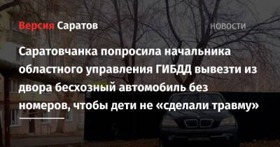 Саратовчанка попросила начальника областного управления ГИБДД вывезти из двора бесхозный автомобиль без номеров, чтобы дети не «сделали травму» - nversia.ru - Россия - Саратовская обл.