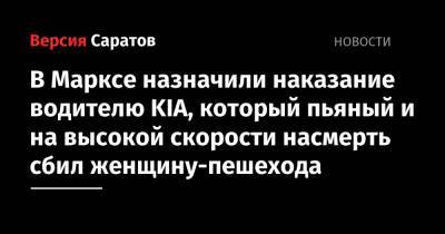 В Марксе назначили наказание водителю KIA, который пьяный и на высокой скорости насмерть сбил женщину-пешехода - nversia.ru - Саратовская обл.