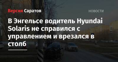 В Энгельсе водитель Hyundai Solaris не справился с управлением и врезался в столб - nversia.ru - Саратовская обл.