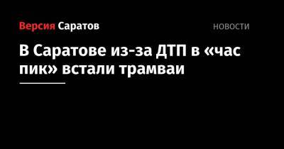 В Саратове из-за ДТП в «час пик» встали трамваи - nversia.ru - Саратов