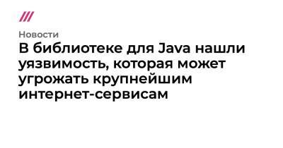 В библиотеке для Java нашли уязвимость, которая может угрожать крупнейшим интернет-сервисам - tvrain.ru