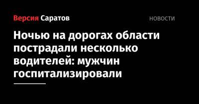 Ночью на дорогах области пострадали несколько водителей: мужчин госпитализировали - nversia.ru - Казахстан - Саратовская обл.