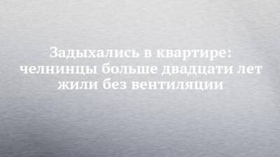 Задыхались в квартире: челнинцы больше двадцати лет жили без вентиляции - chelny-izvest.ru - Набережные Челны