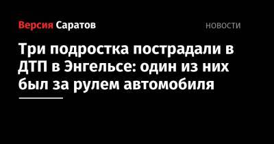 Три подростка пострадали в ДТП в Энгельсе: один из них был за рулем автомобиля - nversia.ru - Россия