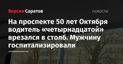 На проспекте 50 лет Октября водитель «четырнадцатой» врезался в столб. Мужчину госпитализировали - nversia.ru - Саратов