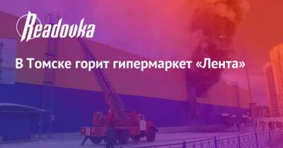 В Томске горит гипермаркет «Лента» - readovka.ru - Москва - Томск