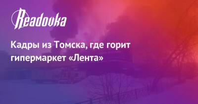 Кадры из Томска, где горит гипермаркет «Лента» - readovka.ru - Москва - Томск