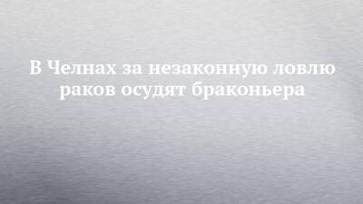 В Челнах за незаконную ловлю раков осудят браконьера - chelny-izvest.ru - Россия - Набережные Челны - Казань - район Тукаевский