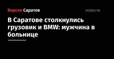 В Саратове столкнулись грузовик и BMW: мужчина в больнице - nversia.ru - Саратов