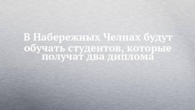 В Набережных Челнах будут обучать студентов, которые получат два диплома - chelny-izvest.ru - Москва - Набережные Челны