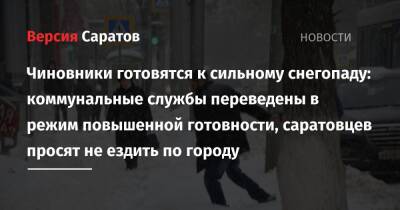 Чиновники готовятся к сильному снегопаду: коммунальные службы переведены в режим повышенной готовности, саратовцев просят не ездить по городу - nversia.ru - Саратов