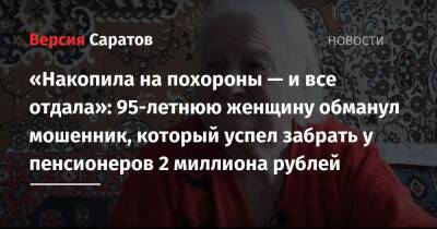 «Накопила на похороны — и все отдала»: 95-летнюю женщину обманул мошенник, который успел забрать у пенсионеров 2 миллиона рублей - nversia.ru - Саратов