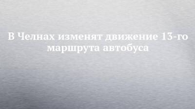 В Челнах изменят движение 13-го маршрута автобуса - chelny-izvest.ru - Набережные Челны