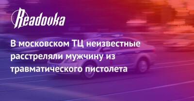 В московском ТЦ неизвестные расстреляли мужчину из травматического пистолета - readovka.ru - Москва