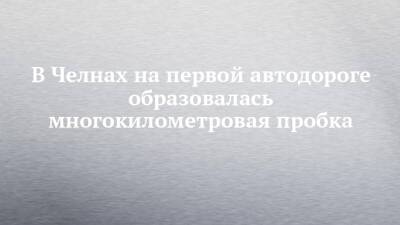 В Челнах на первой автодороге образовалась многокилометровая пробка - chelny-izvest.ru - Набережные Челны