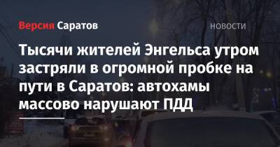 Тысячи жителей Энгельса утром застряли в огромной пробке по пути в Саратов: автохамы массово нарушают ПДД - nversia.ru - Саратов