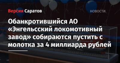 Обанкротившийся АО «Энгельсский локомотивный завод» собираются пустить с молотка за 4 миллиарда рублей - nversia.ru - Саратовская обл.