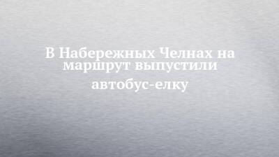 Николай Тятюшкин - В Набережных Челнах на маршрут выпустили автобус-елку - chelny-izvest.ru - Набережные Челны