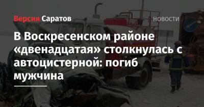 В Воскресенском районе «двенадцатая» столкнулась с автоцистерной: погиб мужчина - nversia.ru - Саратовская обл. - район Воскресенский