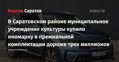 В Саратовском районе муниципальное учреждение культуры купило иномарку в премиальной комплектации дороже трех миллионов - nversia.ru