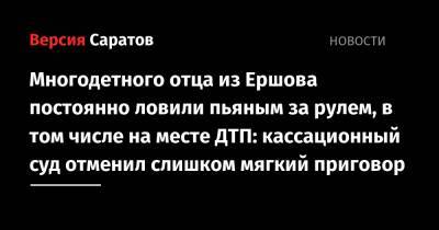 Многодетного отца из Ершова постоянно ловили пьяным за рулем, в том числе на месте ДТП: кассационный суд отменил слишком мягкий приговор - nversia.ru - Россия - Саратовская обл.