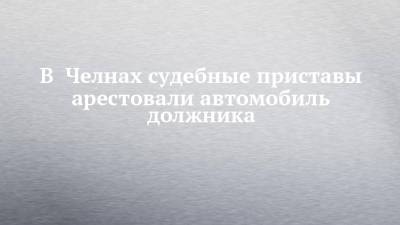 В Челнах судебные приставы арестовали автомобиль должника - chelny-izvest.ru - Россия - республика Татарстан