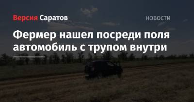 Фермер нашел посреди поля автомобиль с трупом внутри - nversia.ru - Саратовская обл.