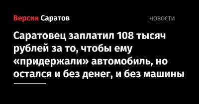 Саратовец заплатил 108 тысяч рублей за то, чтобы ему «придержали» автомобиль, но остался и без денег, и без машины - nversia.ru - Пенза