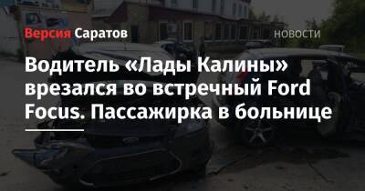 Водитель «Лады Калины» врезался во встречный Ford Focus. Пассажирка в больнице - nversia.ru - Саратовская обл.