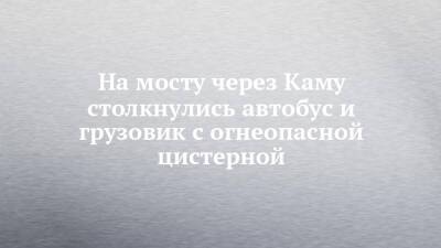 На мосту через Каму столкнулись автобус и грузовик с огнеопасной цистерной - chelny-izvest.ru - Набережные Челны