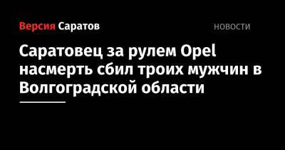 Саратовец за рулем Opel насмерть сбил троих мужчин в Волгоградской области - nversia.ru - Саратовская обл. - Волгоградская обл.