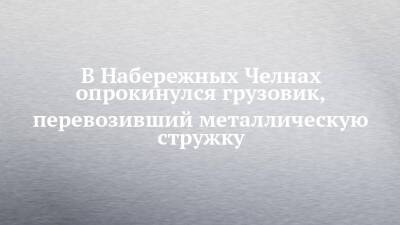 В Набережных Челнах опрокинулся грузовик, перевозивший металлическую стружку - chelny-izvest.ru - Набережные Челны