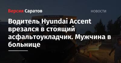 Водитель Hyundai Accent врезался в стоящий асфальтоукладчик. Мужчина в больнице - nversia.ru - Саратовская обл.