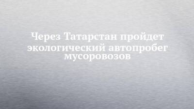 Через Татарстан пройдет экологический автопробег мусоровозов - chelny-izvest.ru - Москва - Набережные Челны - Екатеринбург - республика Татарстан