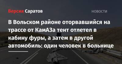 В Вольском районе оторвавшийся на трассе от КамАЗа тент отлетел в кабину фуры, а затем в другой автомобиль: один человек в больнице - nversia.ru