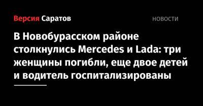 В Новобурасском районе столкнулись Mercedes и Lada: три женщины погибли, еще двое детей и водитель госпитализированы - nversia.ru