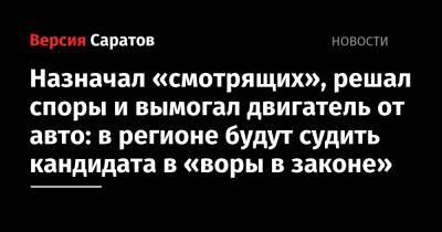 Назначал «смотрящих», решал споры и вымогал двигатель от авто: в регионе будут судить кандидата в «воры в законе» - nversia.ru - Саратовская обл.