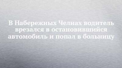 В Набережных Челнах водитель врезался в остановившийся автомобиль и попал в больницу - chelny-izvest.ru - Набережные Челны