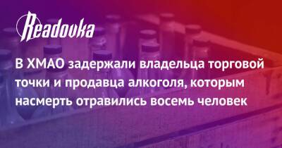 В ХМАО задержали владельца торговой точки и продавца алкоголя, которым насмерть отравились восемь человек - readovka.ru - Россия - округ Югра
