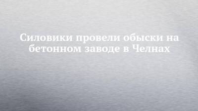 Силовики провели обыски на бетонном заводе в Челнах - chelny-izvest.ru - Россия - Набережные Челны